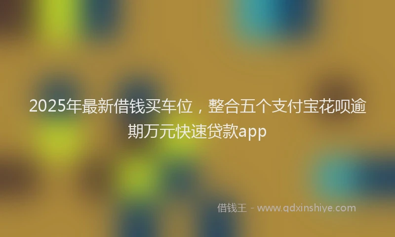 2025年最新借钱买车位，整合五个支付宝花呗逾期万元快速贷款app