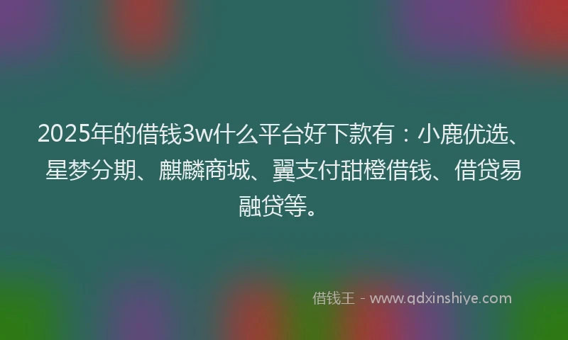 2025年的借钱3w什么平台好下款有：小鹿优选、星梦分期、麒麟商城、翼支付甜橙借钱、借贷易融贷等。