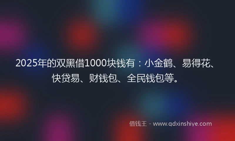 2025年的双黑借1000块钱有：小金鹤、易得花、快贷易、财钱包、全民钱包等。
