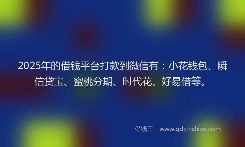 2025年的借钱平台打款到微信有：小花钱包、瞬信贷宝、蜜桃分期、时代花、好易借等。