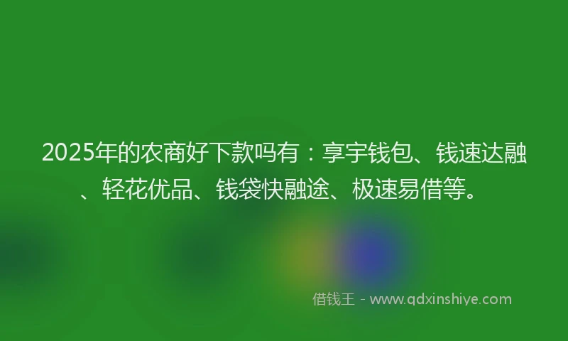2025年的农商好下款吗有：享宇钱包、钱速达融、轻花优品、钱袋快融途、极速易借等。