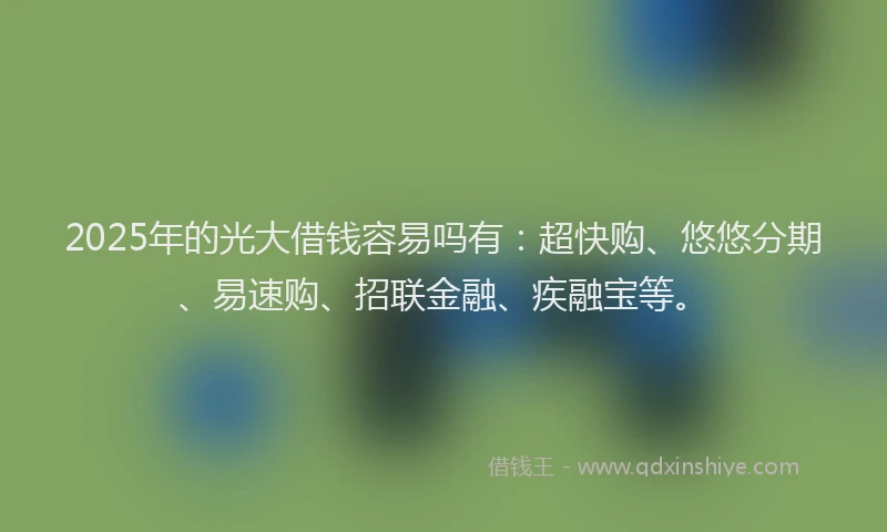 2025年的光大借钱容易吗有：超快购、悠悠分期、易速购、招联金融、疾融宝等。