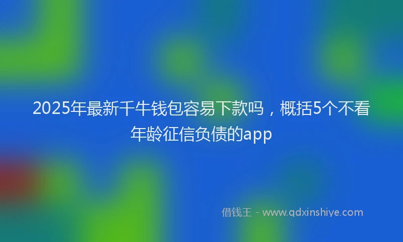 2025年最新千牛钱包容易下款吗，概括5个不看年龄征信负债的app