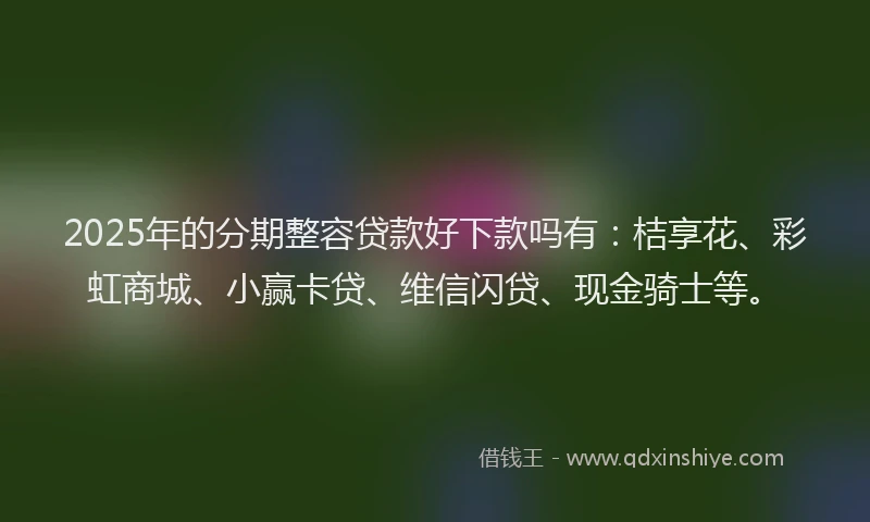 2025年的分期整容贷款好下款吗有：桔享花、彩虹商城、小赢卡贷、维信闪贷、现金骑士等。