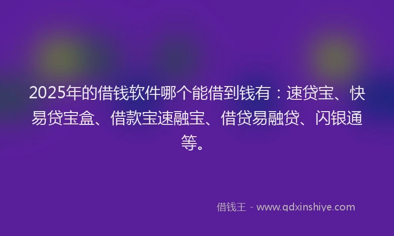 2025年的借钱软件哪个能借到钱有：速贷宝、快易贷宝盒、借款宝速融宝、借贷易融贷、闪银通等。