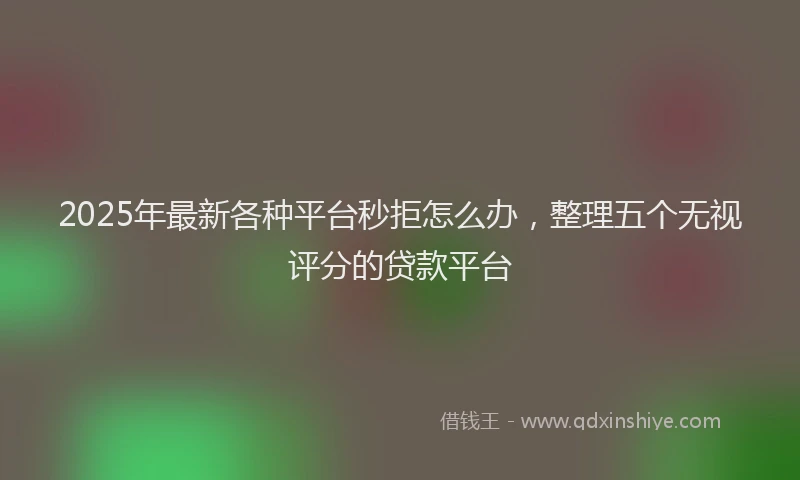 2025年最新各种平台秒拒怎么办，整理五个无视评分的贷款平台