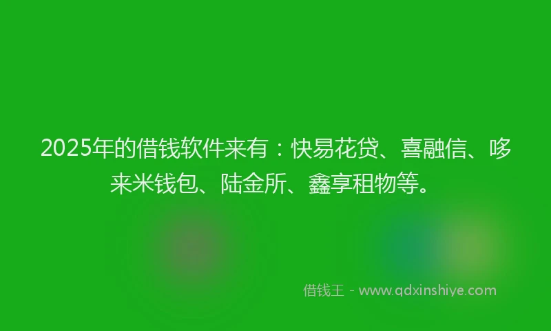 2025年的借钱软件来有：快易花贷、喜融信、哆来米钱包、陆金所、鑫享租物等。