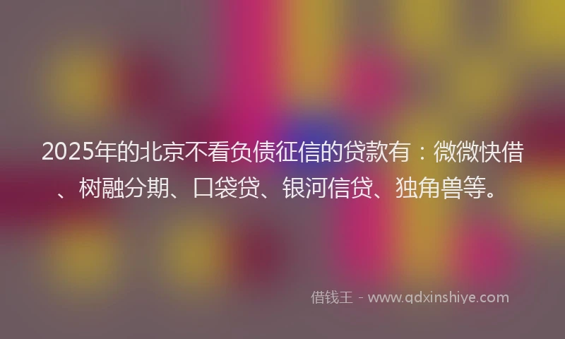2025年的北京不看负债征信的贷款有：微微快借、树融分期、口袋贷、银河信贷、独角兽等。