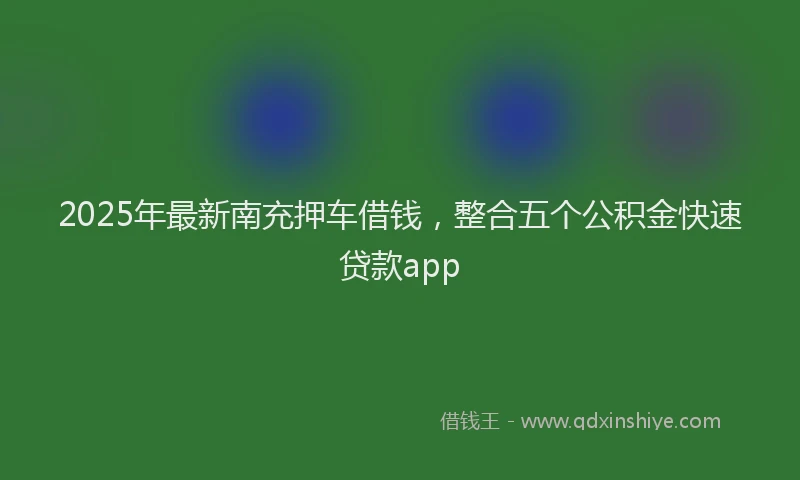 2025年最新南充押车借钱，整合五个公积金快速贷款app
