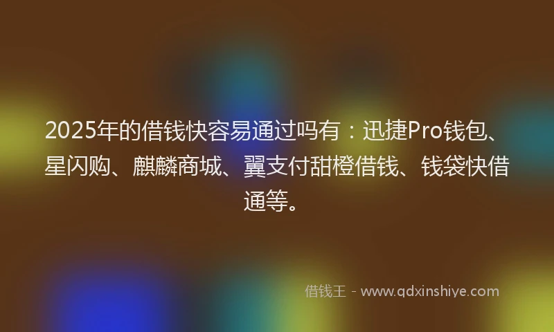 2025年的借钱快容易通过吗有：迅捷Pro钱包、星闪购、麒麟商城、翼支付甜橙借钱、钱袋快借通等。