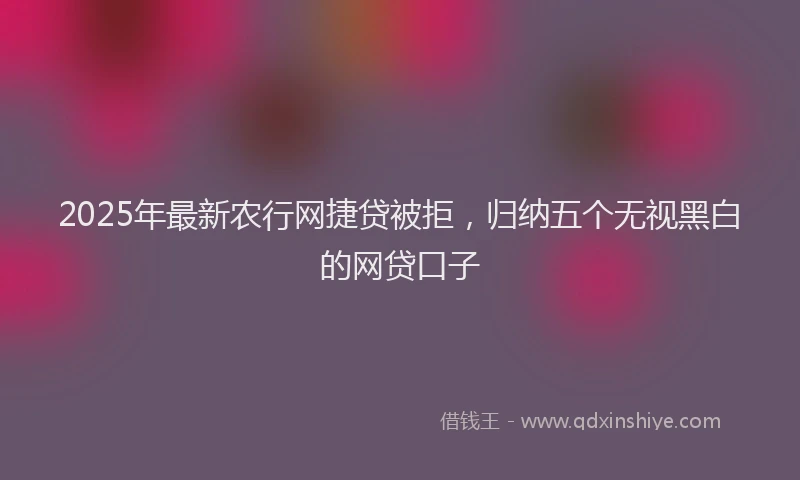 2025年最新农行网捷贷被拒，归纳五个无视黑白的网贷口子