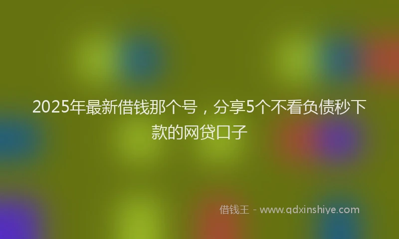 2025年最新借钱那个号，分享5个不看负债秒下款的网贷口子