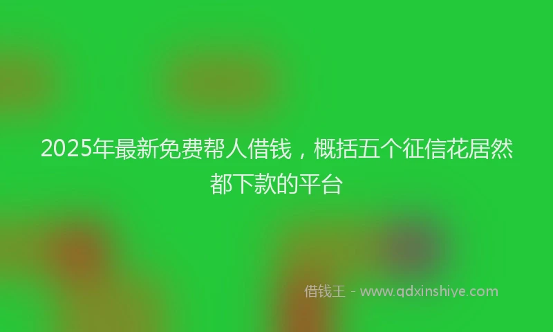 2025年最新免费帮人借钱，概括五个征信花居然都下款的平台