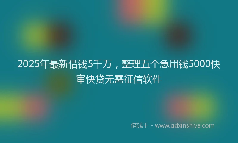 2025年最新借钱5千万，整理五个急用钱5000快审快贷无需征信软件