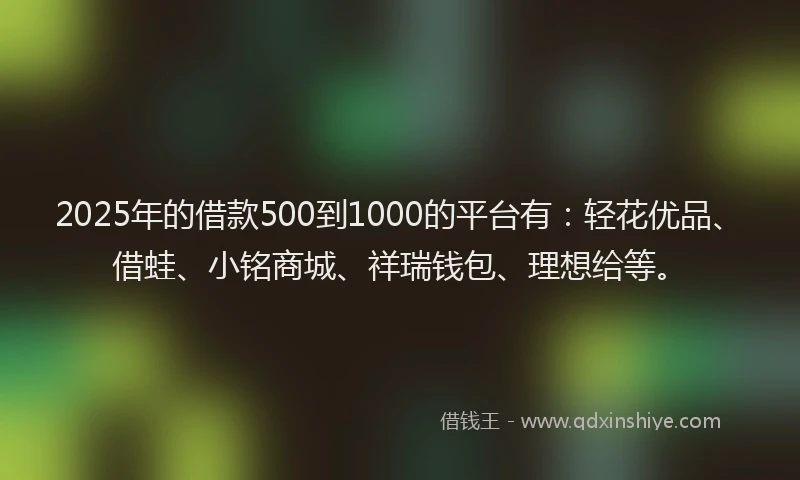 2025年的借款500到1000的平台有：轻花优品、借蛙、小铭商城、祥瑞钱包、理想给等。