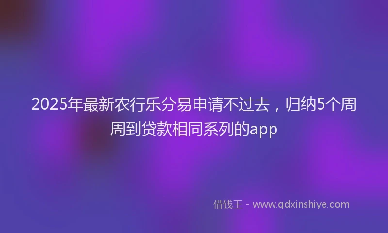 2025年最新农行乐分易申请不过去，归纳5个周周到贷款相同系列的app