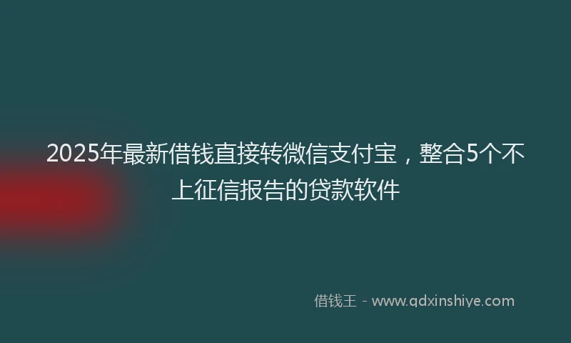 2025年最新借钱直接转微信支付宝，整合5个不上征信报告的贷款软件