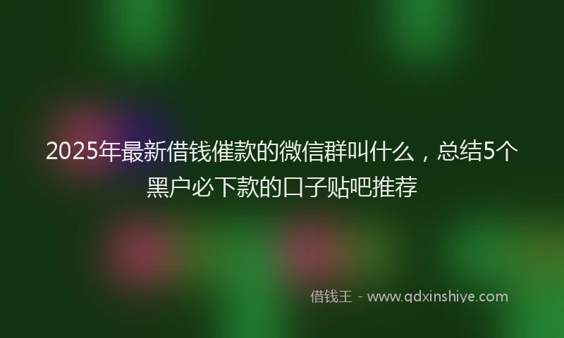 2025年最新借钱催款的微信群叫什么，总结5个黑户必下款的口子贴吧推荐