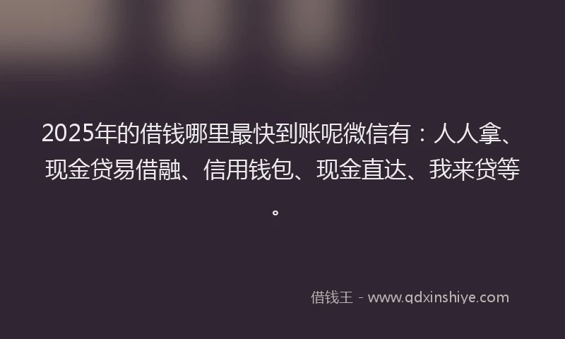 2025年的借钱哪里最快到账呢微信有：人人拿、现金贷易借融、信用钱包、现金直达、我来贷等。