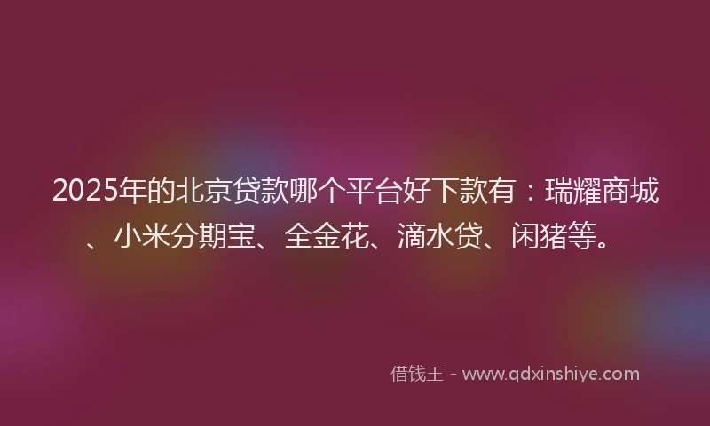 2025年的北京贷款哪个平台好下款有：瑞耀商城、小米分期宝、全金花、滴水贷、闲猪等。