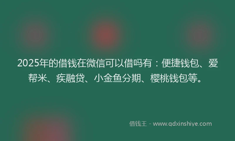 2025年的借钱在微信可以借吗有：便捷钱包、爱帮米、疾融贷、小金鱼分期、樱桃钱包等。