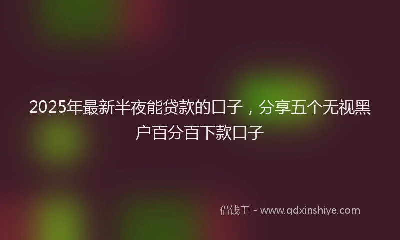 2025年最新半夜能贷款的口子，分享五个无视黑户百分百下款口子