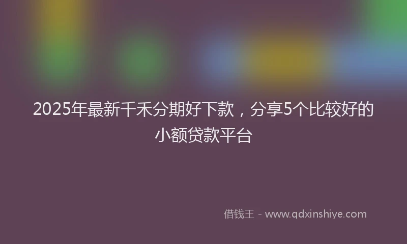 2025年最新千禾分期好下款，分享5个比较好的小额贷款平台