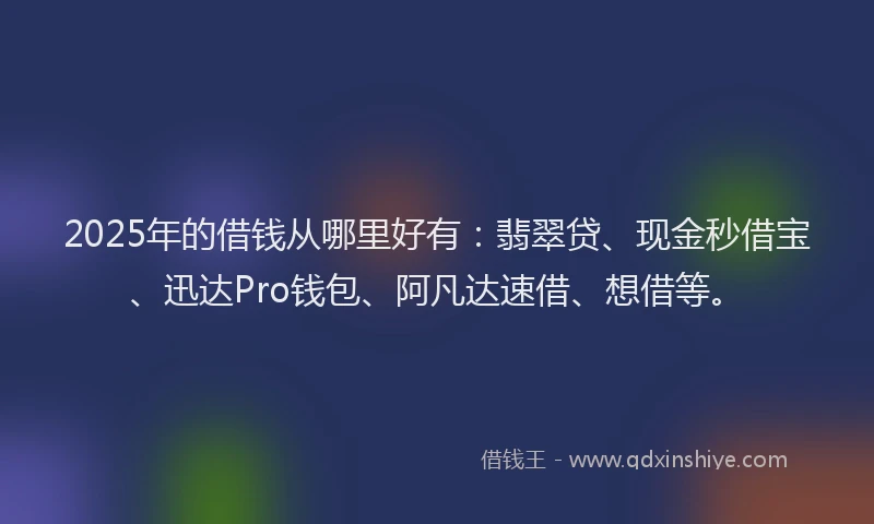 2025年的借钱从哪里好有：翡翠贷、现金秒借宝、迅达Pro钱包、阿凡达速借、想借等。