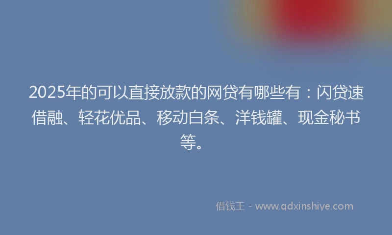 2025年的可以直接放款的网贷有哪些有：闪贷速借融、轻花优品、移动白条、洋钱罐、现金秘书等。