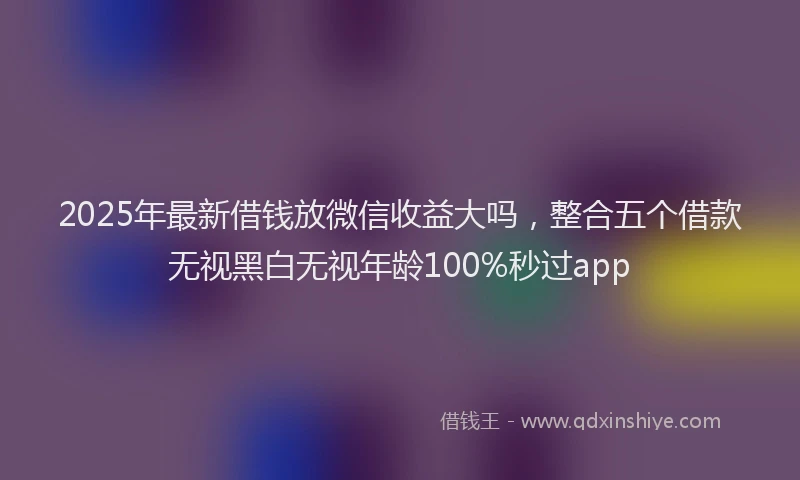 2025年最新借钱放微信收益大吗，整合五个借款无视黑白无视年龄100%秒过app