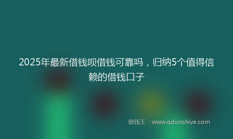 2025年最新借钱呗借钱可靠吗，归纳5个值得信赖的借钱口子