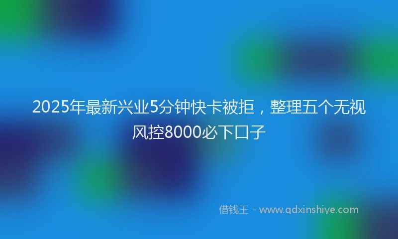 2025年最新兴业5分钟快卡被拒，整理五个无视风控8000必下口子