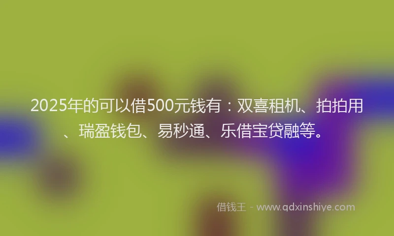 2025年的可以借500元钱有：双喜租机、拍拍用、瑞盈钱包、易秒通、乐借宝贷融等。