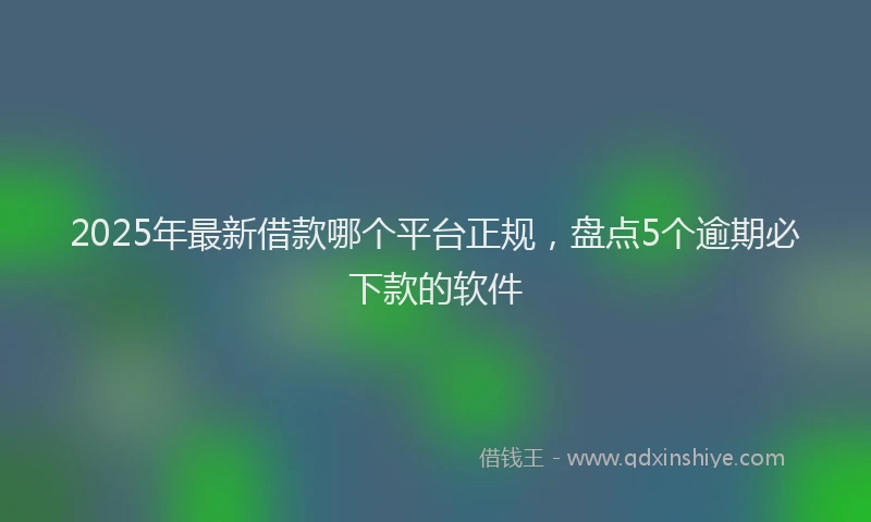 2025年最新借款哪个平台正规，盘点5个逾期必下款的软件