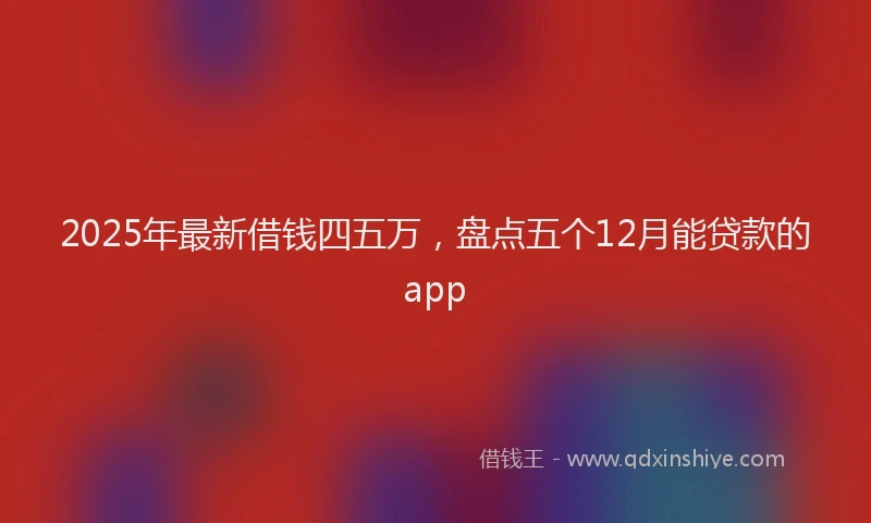 2025年最新借钱四五万，盘点五个12月能贷款的app