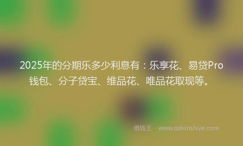 2025年的分期乐多少利息有：乐享花、易贷Pro钱包、分子贷宝、维品花、唯品花取现等。
