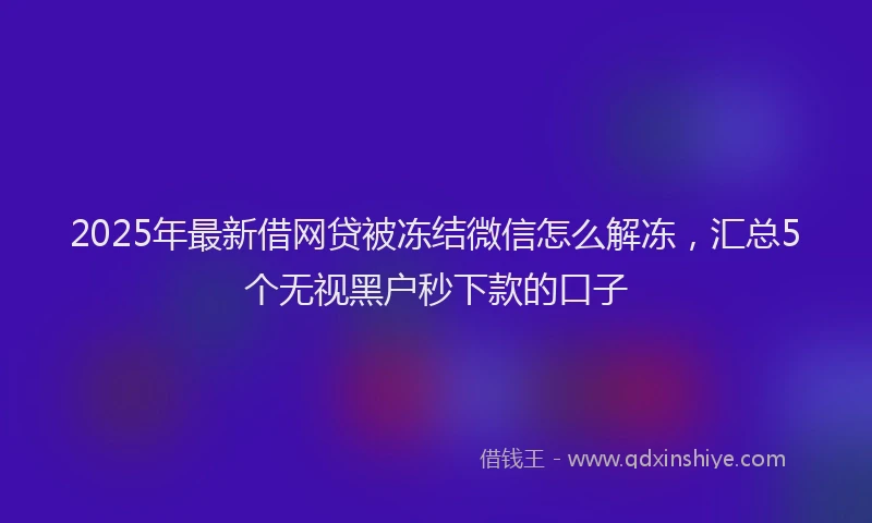 2025年最新借网贷被冻结微信怎么解冻，汇总5个无视黑户秒下款的口子