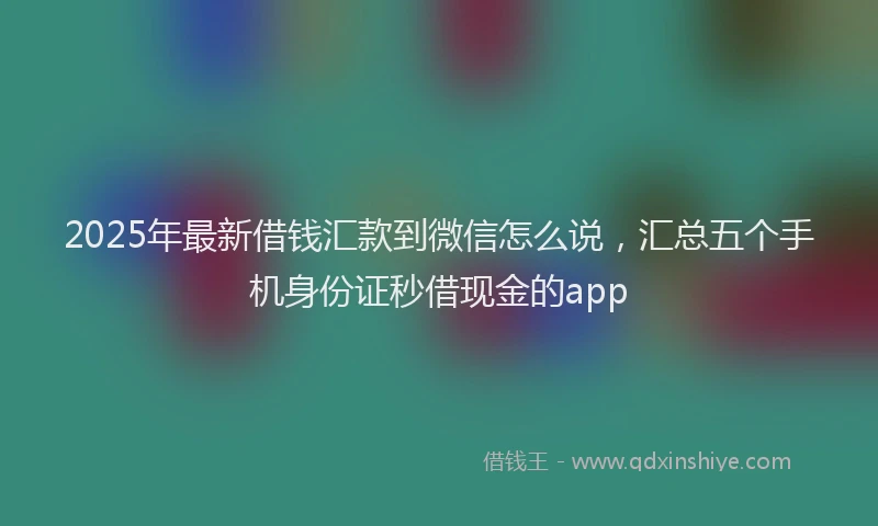 2025年最新借钱汇款到微信怎么说，汇总五个手机身份证秒借现金的app