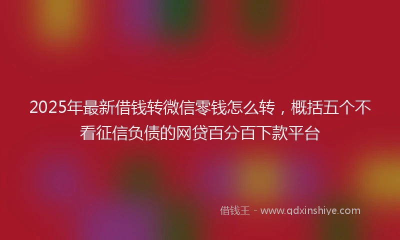 2025年最新借钱转微信零钱怎么转，概括五个不看征信负债的网贷百分百下款平台