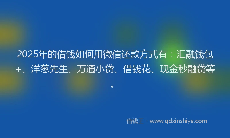2025年的借钱如何用微信还款方式有：汇融钱包+、洋葱先生、万通小贷、借钱花、现金秒融贷等。
