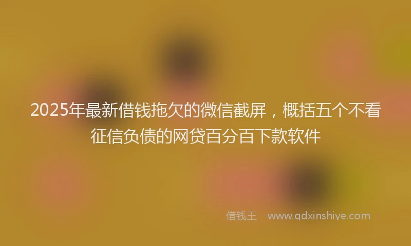 2025年最新借钱拖欠的微信截屏，概括五个不看征信负债的网贷百分百下款软件