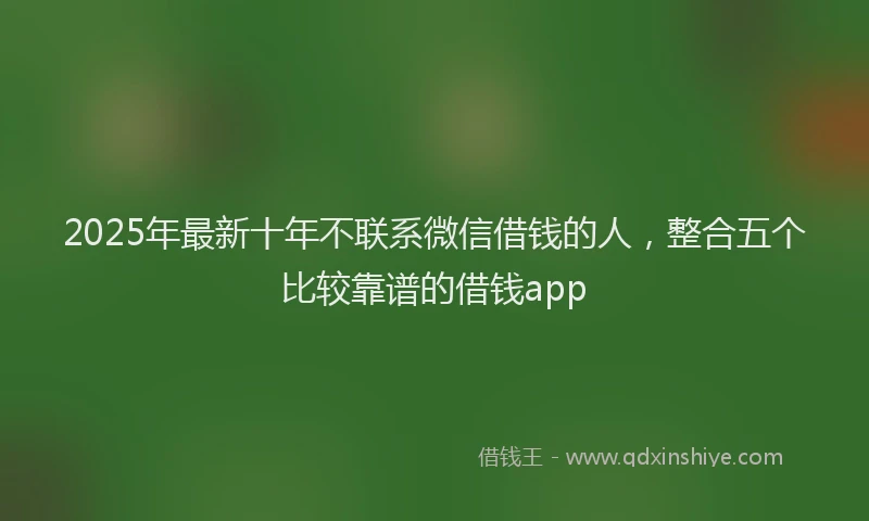 2025年最新十年不联系微信借钱的人，整合五个比较靠谱的借钱app