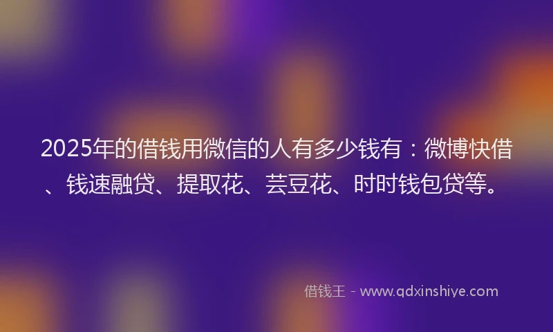 2025年的借钱用微信的人有多少钱有：微博快借、钱速融贷、提取花、芸豆花、时时钱包贷等。