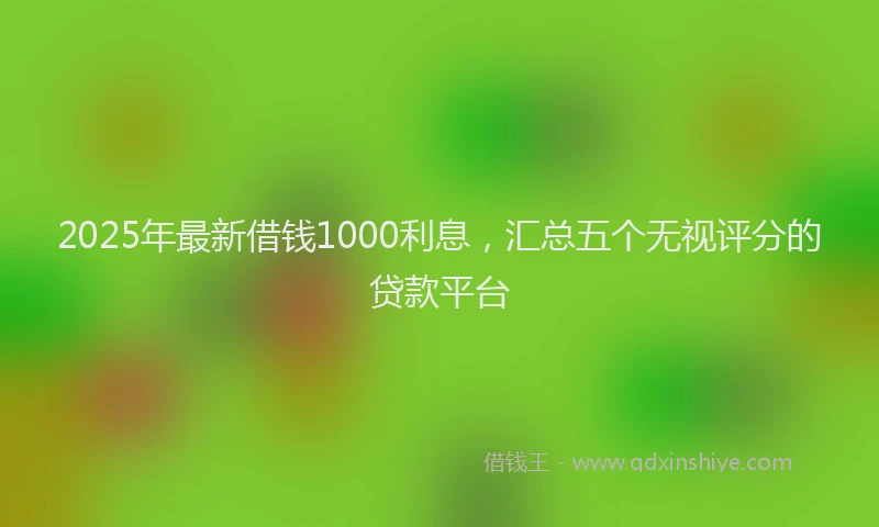 2025年最新借钱1000利息，汇总五个无视评分的贷款平台