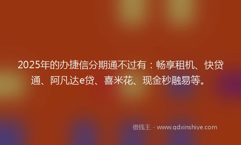 2025年的办捷信分期通不过有：畅享租机、快贷通、阿凡达e贷、喜米花、现金秒融易等。