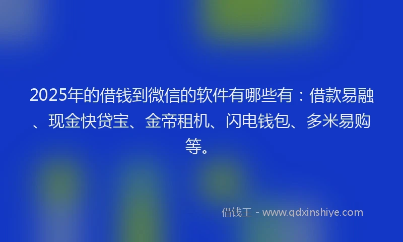 2025年的借钱到微信的软件有哪些有：借款易融、现金快贷宝、金帝租机、闪电钱包、多米易购等。
