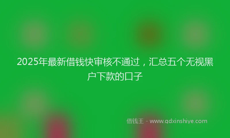 2025年最新借钱快审核不通过，汇总五个无视黑户下款的口子