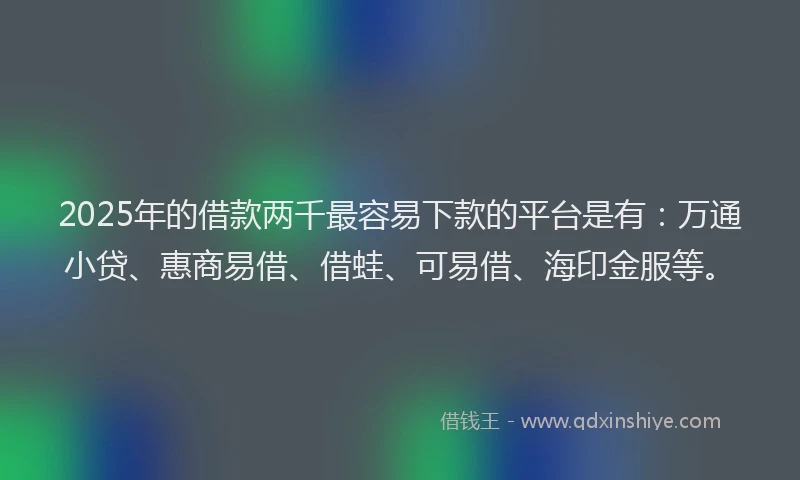 2025年的借款两千最容易下款的平台是有：万通小贷、惠商易借、借蛙、可易借、海印金服等。