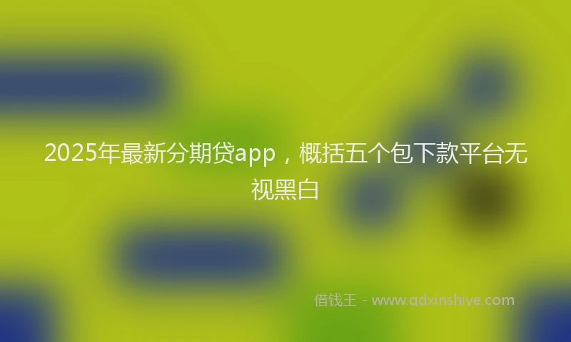 2025年最新分期贷app，概括五个包下款平台无视黑白