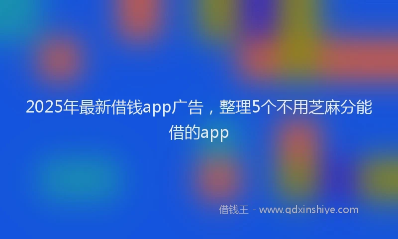 2025年最新借钱app广告，整理5个不用芝麻分能借的app